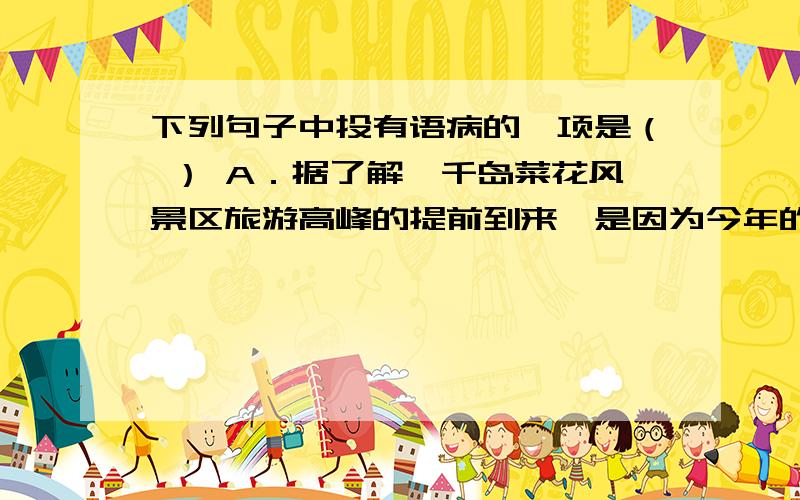 下列句子中投有语病的一项是（ ） A．据了解,千岛菜花风景区旅游高峰的提前到来,是因为今年的菜花提