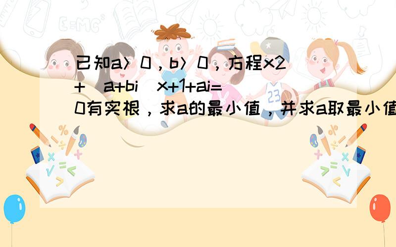 已知a＞0，b＞0，方程x2+（a+bi）x+1+ai=0有实根，求a的最小值，并求a取最小值时b的值，并解此方程．