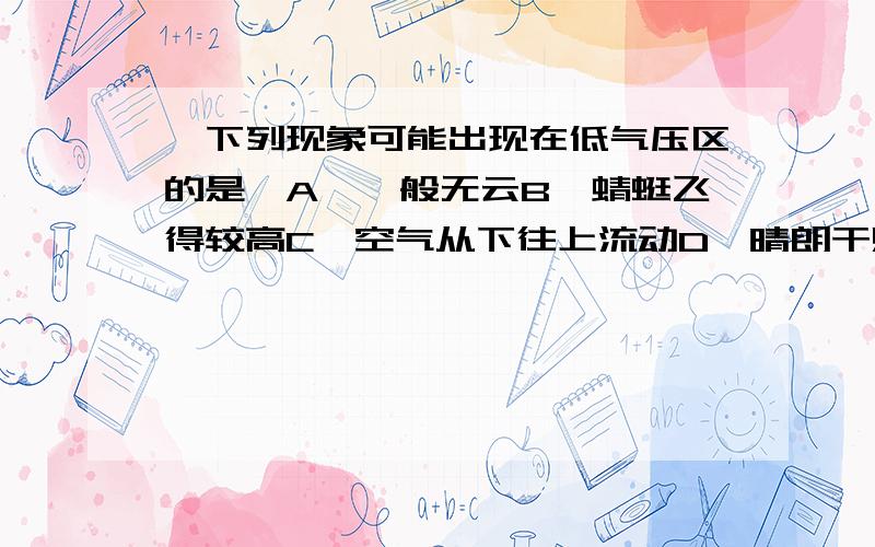 、下列现象可能出现在低气压区的是…A、一般无云B、蜻蜒飞得较高C、空气从下往上流动D、晴朗干燥