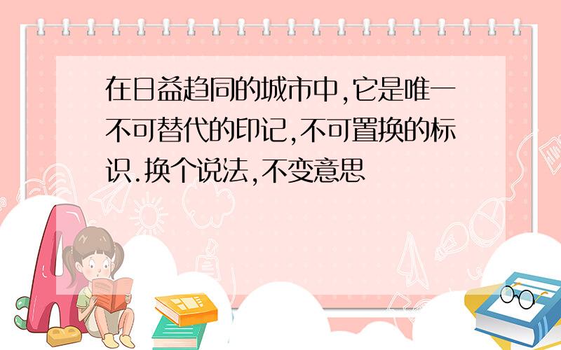 在日益趋同的城市中,它是唯一不可替代的印记,不可置换的标识.换个说法,不变意思