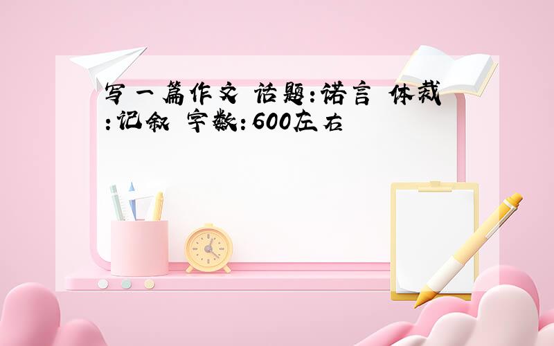 写一篇作文 话题：诺言 体裁：记叙 字数：600左右