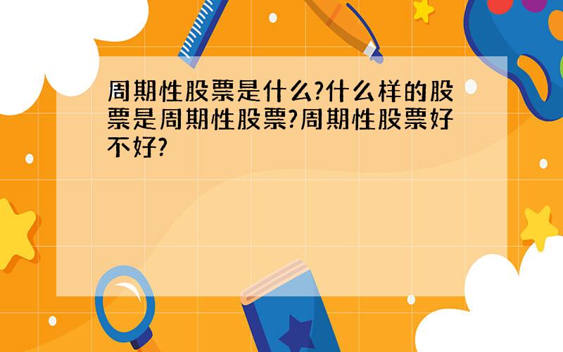 周期性股票是什么?什么样的股票是周期性股票?周期性股票好不好?