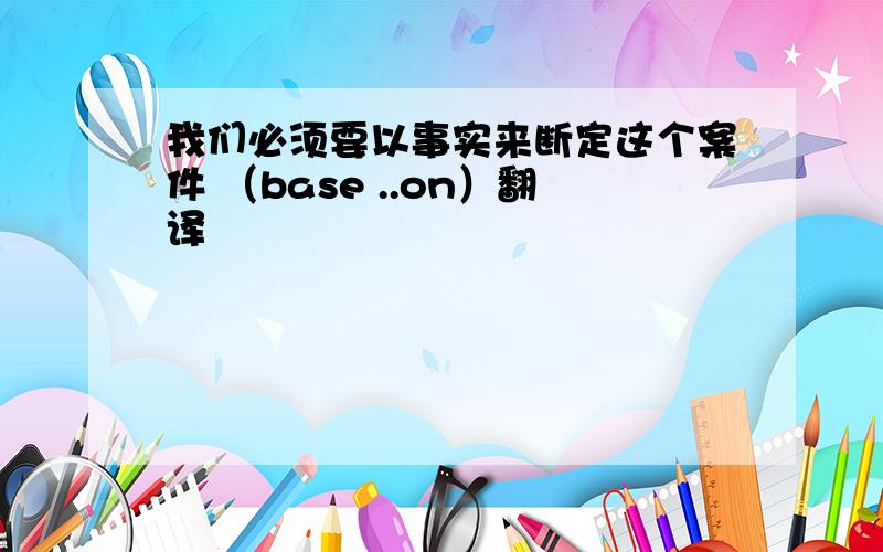 我们必须要以事实来断定这个案件 （base ..on）翻译