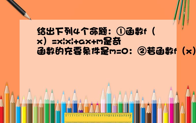 给出下列4个命题：①函数f（x）=x|x|+ax+m是奇函数的充要条件是m=0：②若函数f（x）=log（ax+1）的定