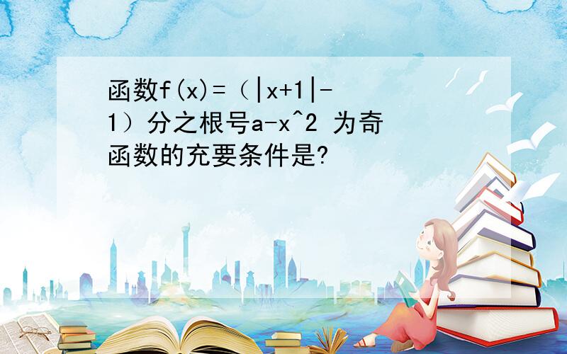 函数f(x)=（|x+1|-1）分之根号a-x^2 为奇函数的充要条件是?