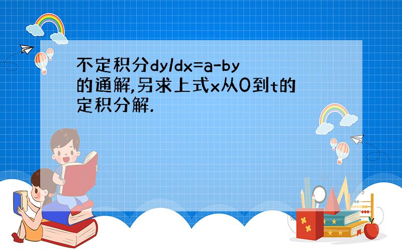 不定积分dy/dx=a-by的通解,另求上式x从0到t的定积分解.