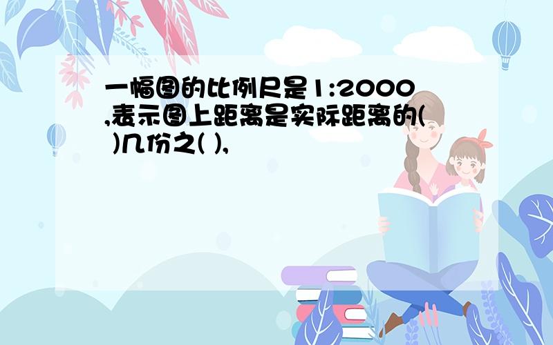 一幅图的比例尺是1:2000,表示图上距离是实际距离的( )几份之( ),