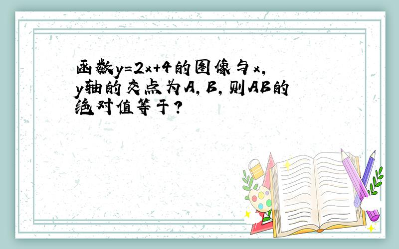 函数y=2x+4的图像与x,y轴的交点为A,B,则AB的绝对值等于?