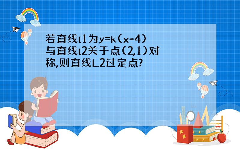 若直线l1为y=k(x-4)与直线l2关于点(2,1)对称,则直线L2过定点?