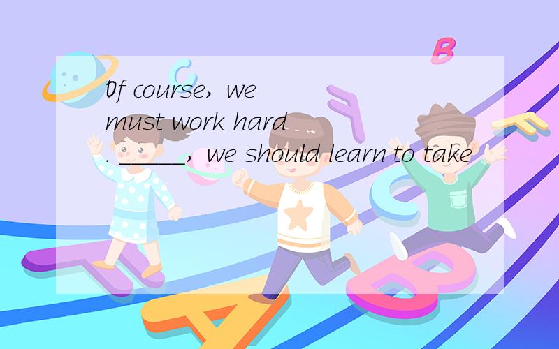 Of course, we must work hard. _____, we should learn to take