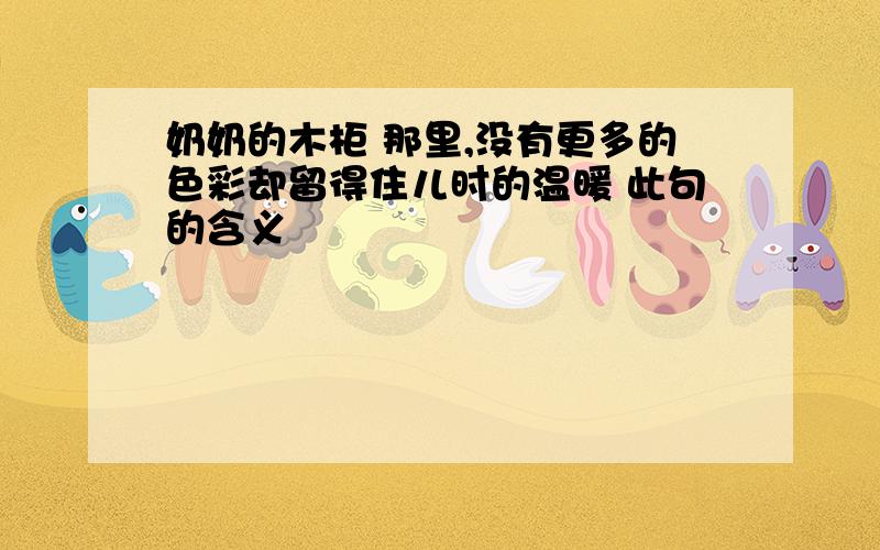 奶奶的木柜 那里,没有更多的色彩却留得住儿时的温暖 此句的含义