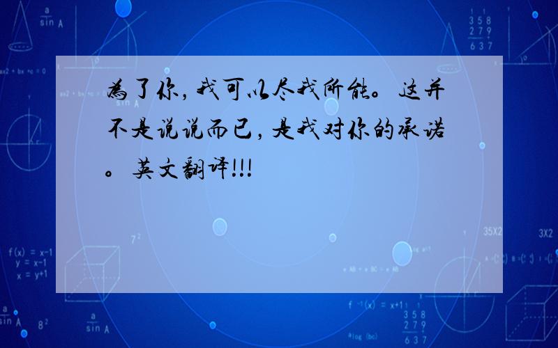 为了你，我可以尽我所能。这并不是说说而已，是我对你的承诺。英文翻译!!!