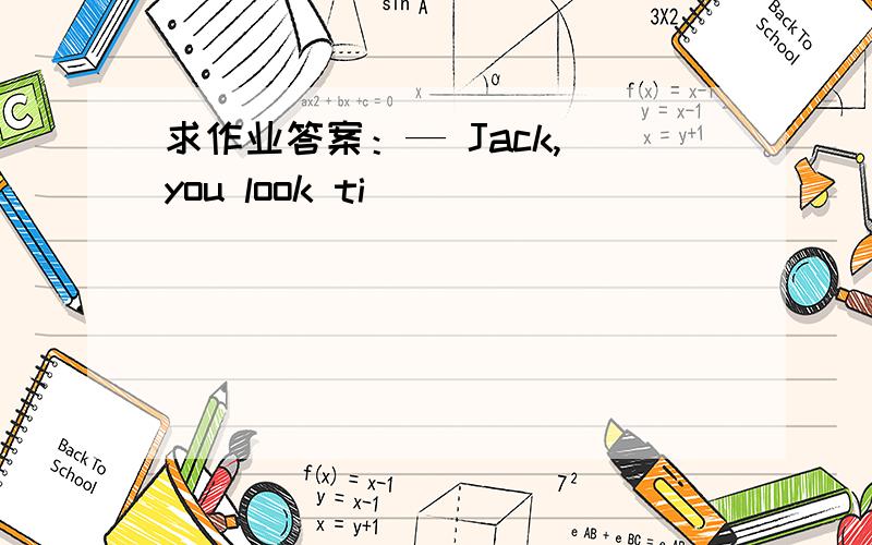 求作业答案：— Jack, you look ti