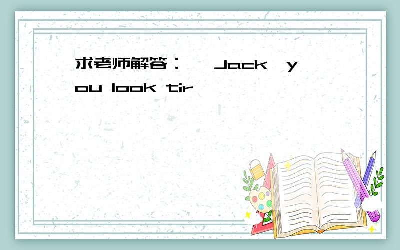 求老师解答：— Jack,you look tir