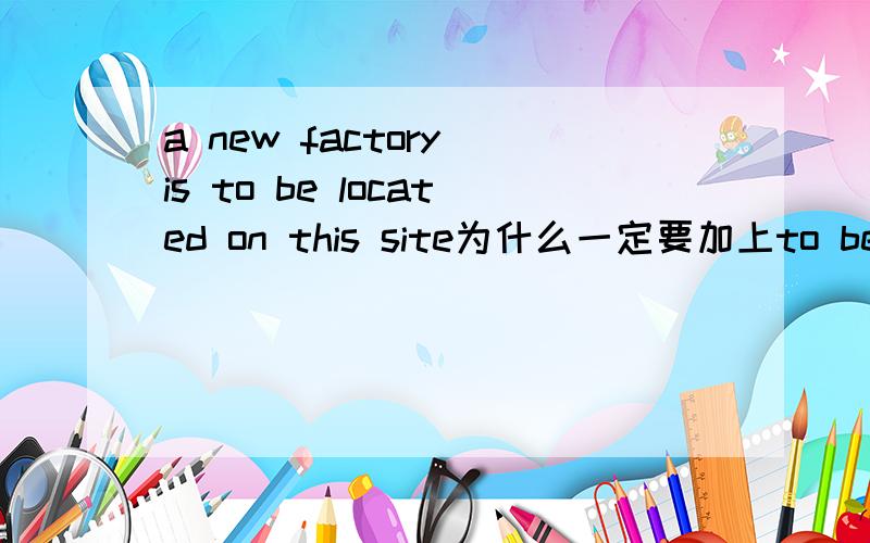 a new factory is to be located on this site为什么一定要加上to be loc