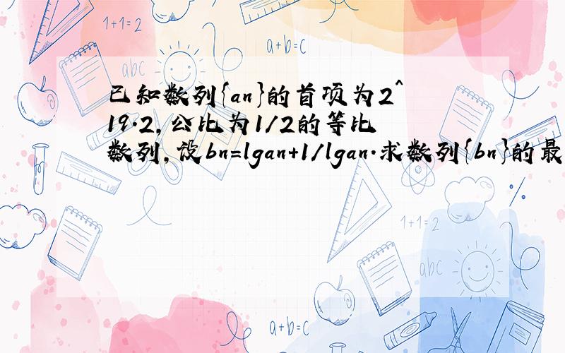 已知数列{an}的首项为2^19.2,公比为1/2的等比数列,设bn=lgan+1/lgan.求数列{bn}的最大项和最