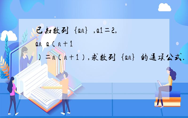 已知数列｛an｝,a1＝2,an•a（n+1）＝n（n+1）,求数列｛an｝的通项公式.