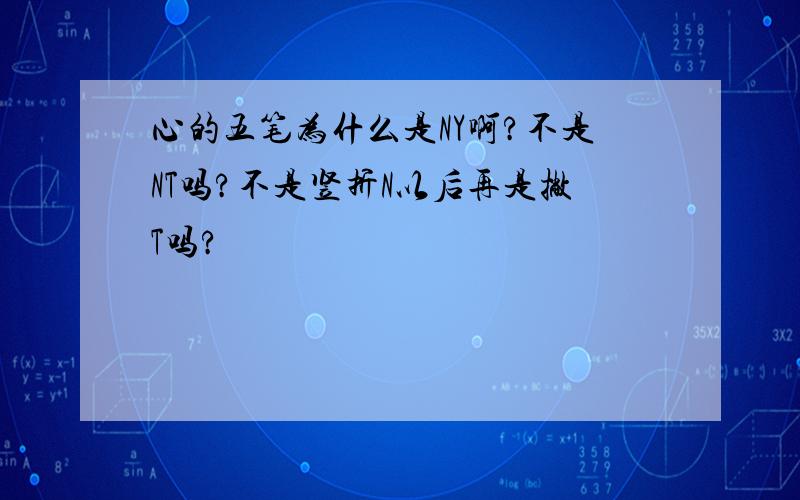 心的五笔为什么是NY啊?不是NT吗?不是竖折N以后再是撇T吗?