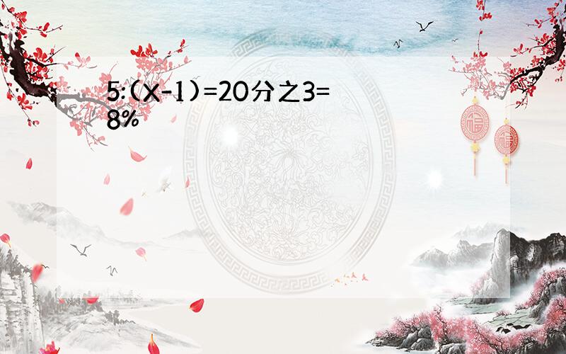 5:(X-1)=20分之3=8%