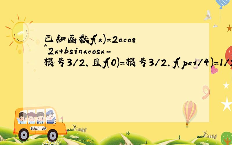 已知函数f(x)=2acos^2x+bsinxcosx-根号3/2,且f(0)=根号3/2,f(pai/4)=1/2 把