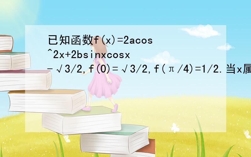 已知函数f(x)=2acos^2x+2bsinxcosx-√3/2,f(0)=√3/2,f(π/4)=1/2.当x属于[