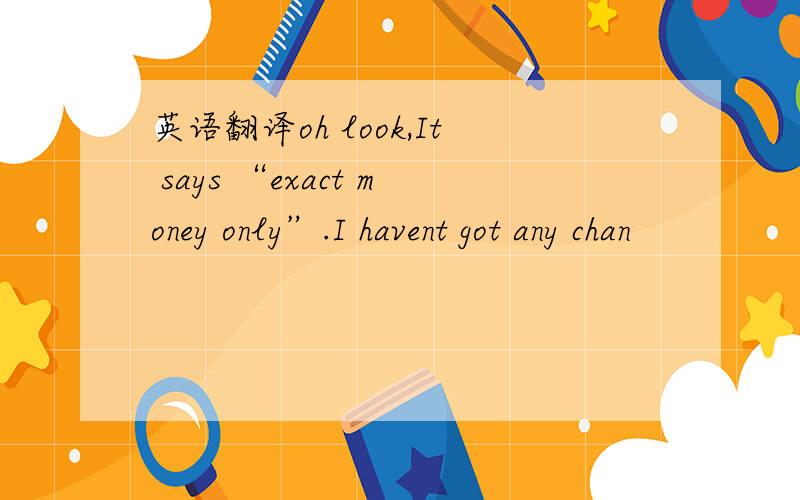 英语翻译oh look,It says “exact money only”.I havent got any chan