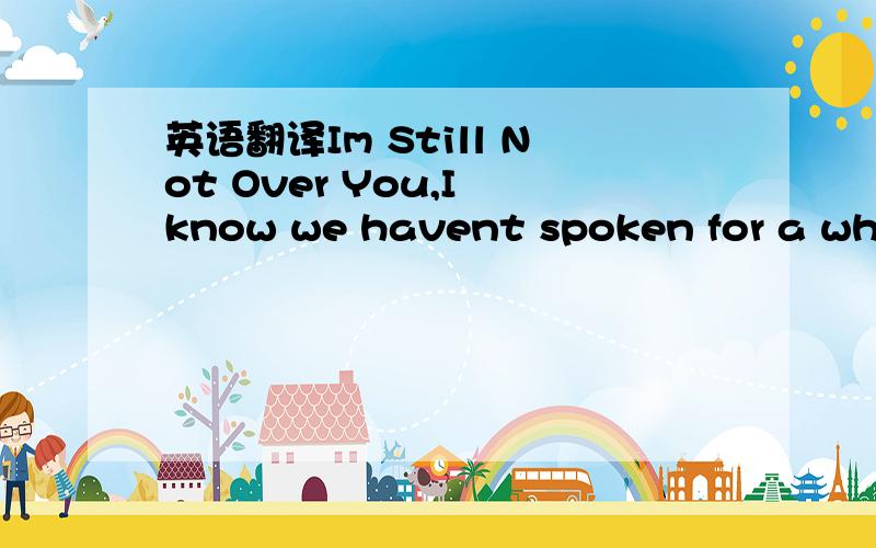 英语翻译Im Still Not Over You,I know we havent spoken for a whil