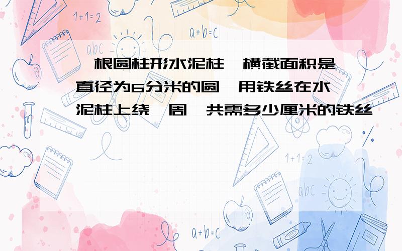 一根圆柱形水泥柱,横截面积是直径为6分米的圆,用铁丝在水泥柱上绕一周,共需多少厘米的铁丝