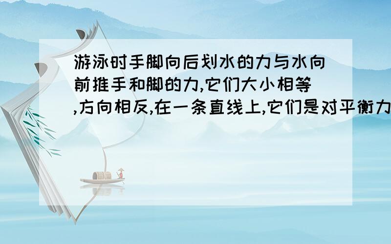 游泳时手脚向后划水的力与水向前推手和脚的力,它们大小相等,方向相反,在一条直线上,它们是对平衡力.