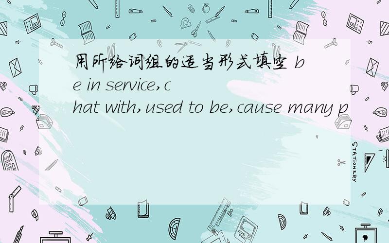 用所给词组的适当形式填空 be in service,chat with,used to be,cause many p