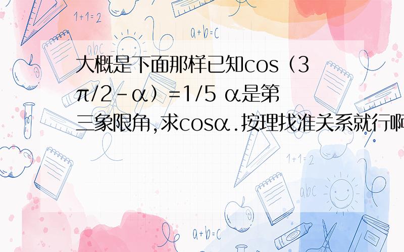 大概是下面那样已知cos（3π/2-α）=1/5 α是第三象限角,求cosα.按理找准关系就行啊不滋到为什么老是凑不出α