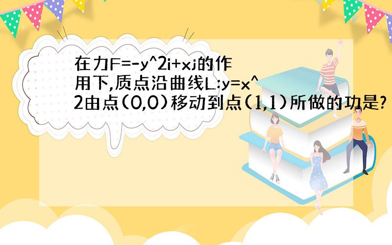 在力F=-y^2i+xj的作用下,质点沿曲线L:y=x^2由点(0,0)移动到点(1,1)所做的功是?