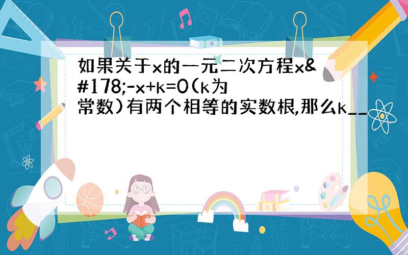 如果关于x的一元二次方程x²-x+k=0(k为常数)有两个相等的实数根,那么k__