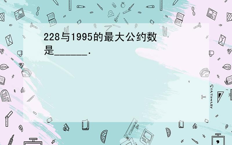 228与1995的最大公约数是______．