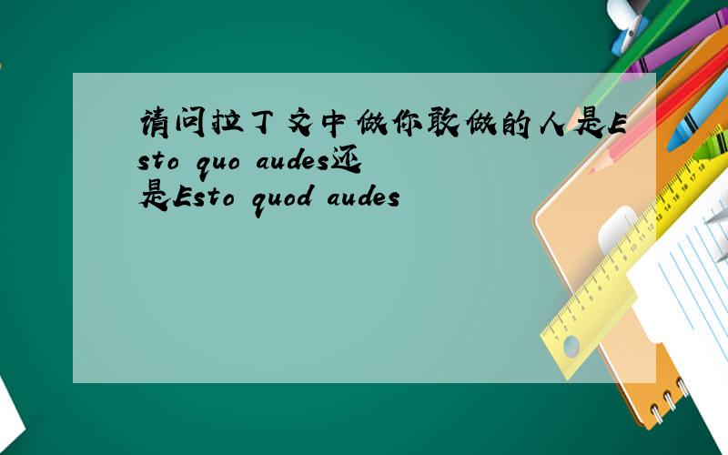 请问拉丁文中做你敢做的人是Esto quo audes还是Esto quod audes