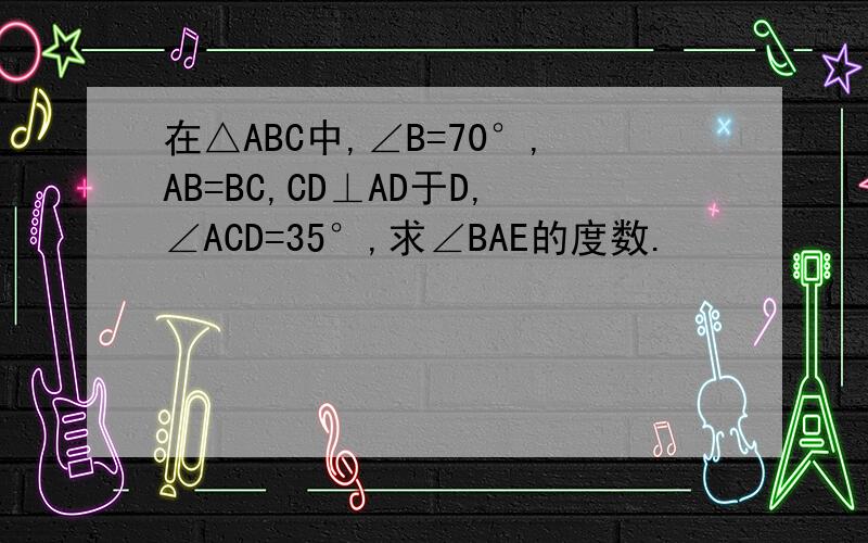 在△ABC中,∠B=70°,AB=BC,CD⊥AD于D,∠ACD=35°,求∠BAE的度数.