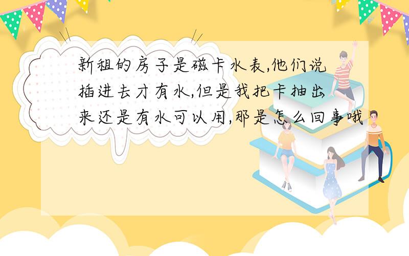 新租的房子是磁卡水表,他们说插进去才有水,但是我把卡抽出来还是有水可以用,那是怎么回事哦