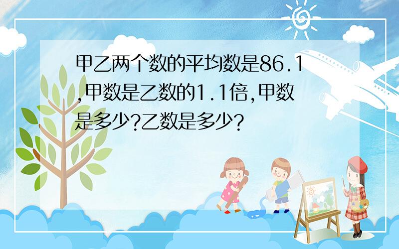 甲乙两个数的平均数是86.1,甲数是乙数的1.1倍,甲数是多少?乙数是多少?