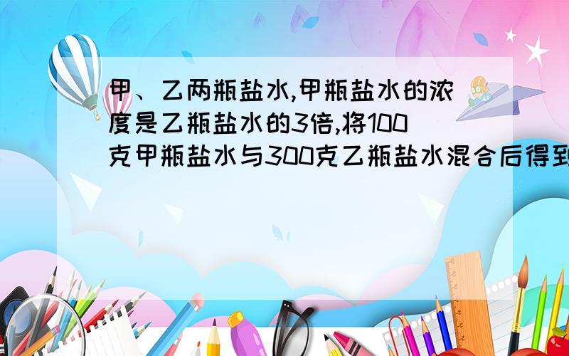 甲、乙两瓶盐水,甲瓶盐水的浓度是乙瓶盐水的3倍,将100克甲瓶盐水与300克乙瓶盐水混合后得到浓度为15%的新盐水,那么