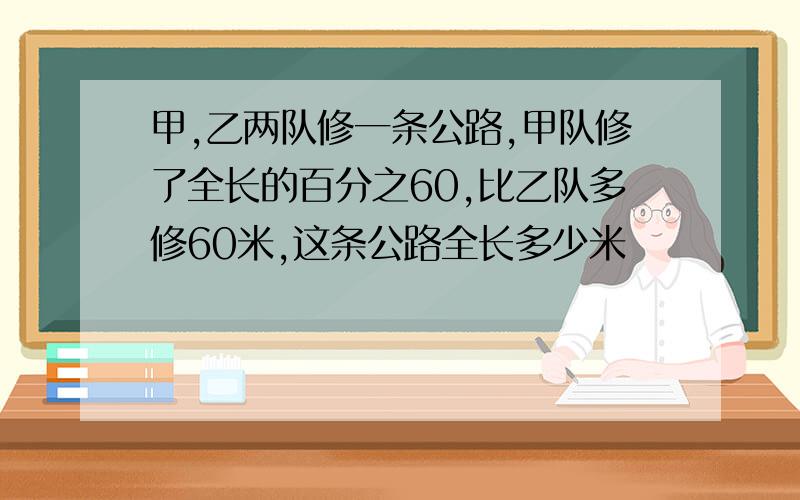 甲,乙两队修一条公路,甲队修了全长的百分之60,比乙队多修60米,这条公路全长多少米