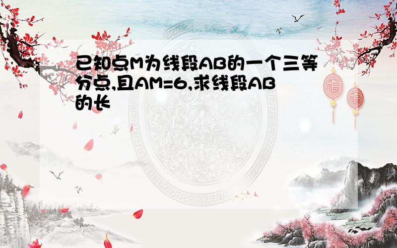 已知点M为线段AB的一个三等分点,且AM=6,求线段AB的长