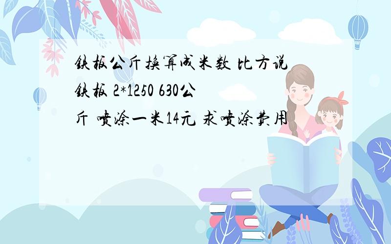 铁板公斤换算成米数 比方说 铁板 2*1250 630公斤 喷涂一米14元 求喷涂费用