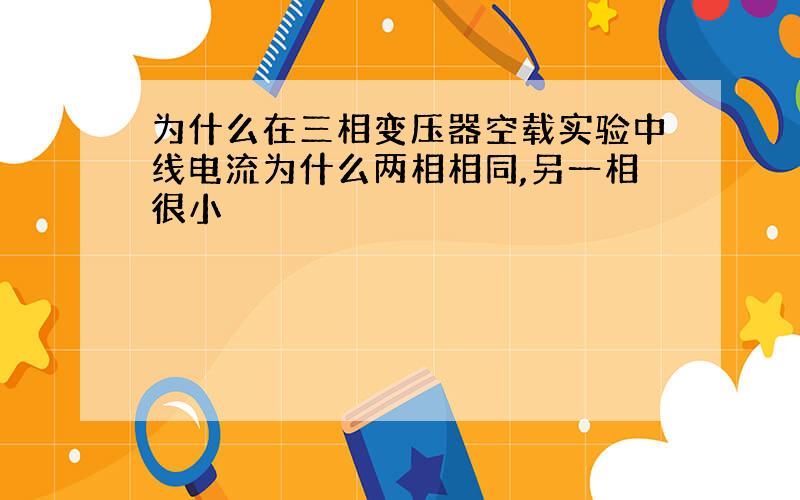 为什么在三相变压器空载实验中线电流为什么两相相同,另一相很小