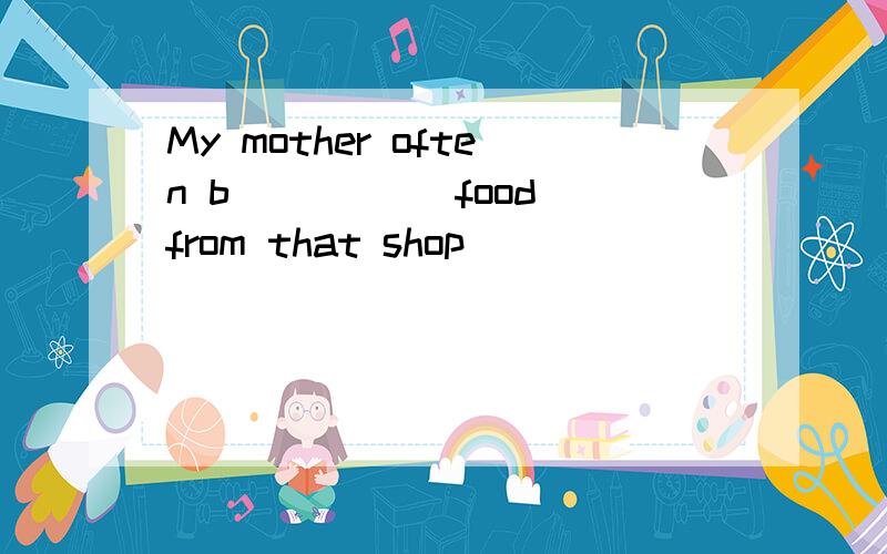 My mother often b_____ food from that shop