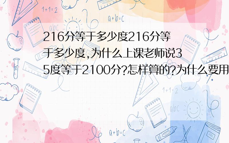 216分等于多少度216分等于多少度,为什么上课老师说35度等于2100分?怎样算的?为什么要用35度乘60,60是哪里