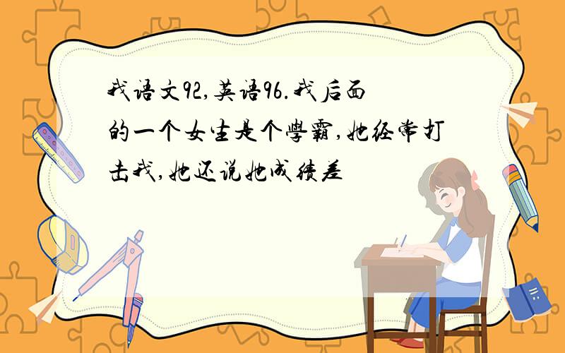 我语文92,英语96.我后面的一个女生是个学霸,她经常打击我,她还说她成绩差