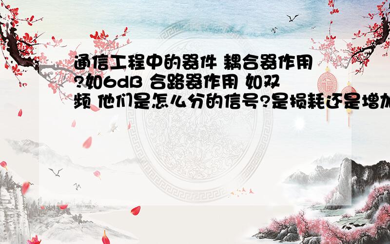 通信工程中的器件 耦合器作用?如6dB 合路器作用 如双频 他们是怎么分的信号?是损耗还是增加?