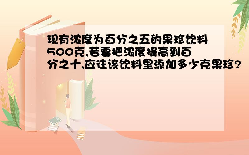 现有浓度为百分之五的果珍饮料500克,若要把浓度提高到百分之十,应往该饮料里添加多少克果珍?