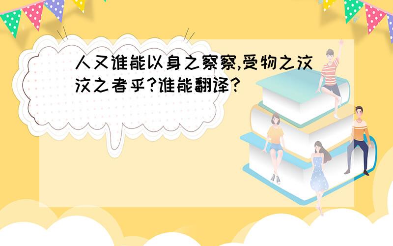 人又谁能以身之察察,受物之汶汶之者乎?谁能翻译?