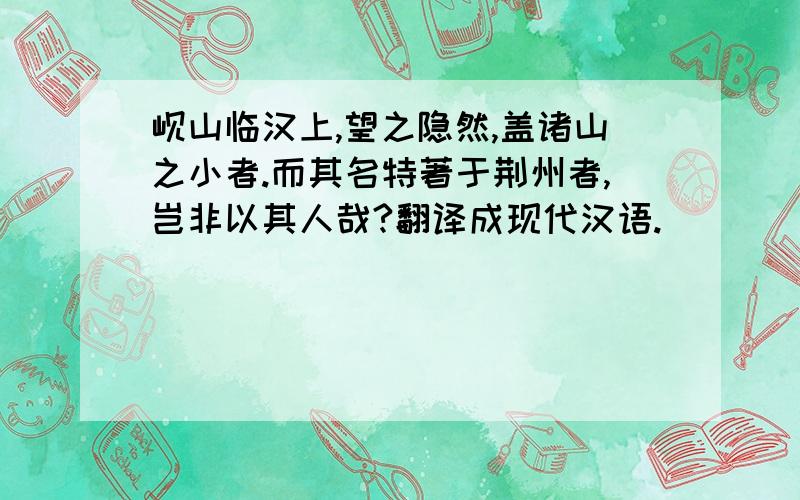 岘山临汉上,望之隐然,盖诸山之小者.而其名特著于荆州者,岂非以其人哉?翻译成现代汉语.